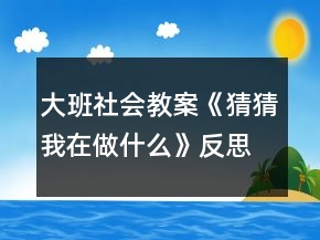 大班社會教案《猜猜我在做什么》反思