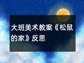大班美術(shù)教案《松鼠的家》反思
