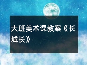 大班美術(shù)課教案《長(zhǎng)城長(zhǎng)》