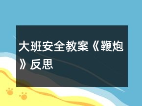 大班安全教案《鞭炮》反思