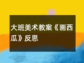 大班美術(shù)教案《畫西瓜》反思