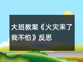 大班教案《火災(zāi)來了我不怕》反思