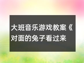 大班音樂(lè)游戲教案《對(duì)面的兔子看過(guò)來(lái)》反思
