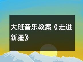 大班音樂(lè)教案《走進(jìn)新疆》