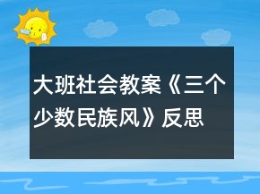 大班社會教案《三個少數(shù)民族風(fēng)》反思