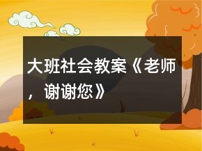 大班社會(huì)教案《老師，謝謝您》