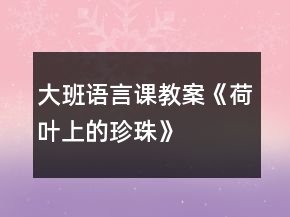 大班語(yǔ)言課教案《荷葉上的珍珠》
