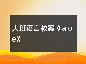 大班語(yǔ)言教案《a o e》