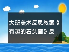 大班美術(shù)反思教案《有趣的石頭畫》反思