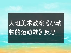 大班美術(shù)教案《小動(dòng)物的運(yùn)動(dòng)鞋》反思
