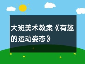 大班美術(shù)教案《有趣的運(yùn)動(dòng)姿態(tài)》