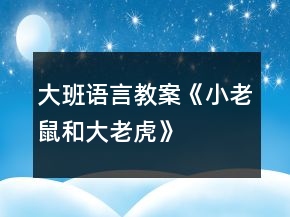 大班語(yǔ)言教案《小老鼠和大老虎》