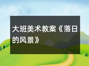 大班美術(shù)教案《落日的風(fēng)景》