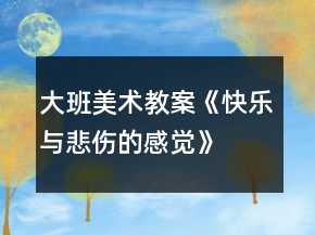 大班美術(shù)教案《快樂與悲傷的感覺》