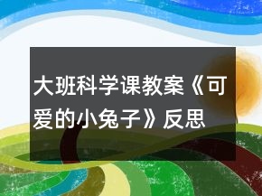 大班科學(xué)課教案《可愛的小兔子》反思