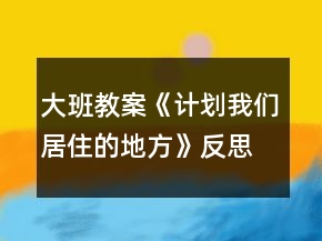 大班教案《計(jì)劃我們居住的地方》反思