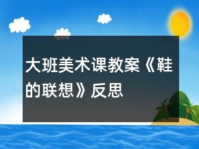大班美術(shù)課教案《鞋的聯(lián)想》反思