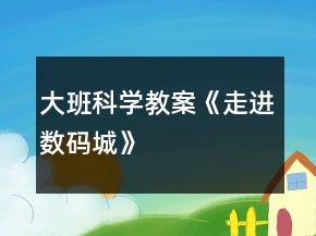 大班科學教案《走進數(shù)碼城》