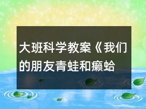 大班科學教案《我們的朋友青蛙和癩蛤蟆》