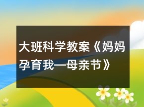 大班科學(xué)教案《媽媽孕育我―母親節(jié)》反思