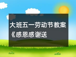大班五一勞動節(jié)教案《感恩、感謝、送愛心》