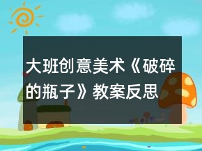 大班創(chuàng)意美術(shù)《破碎的瓶子》教案反思