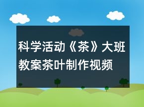 科學(xué)活動(dòng)《茶》大班教案茶葉制作視頻反思