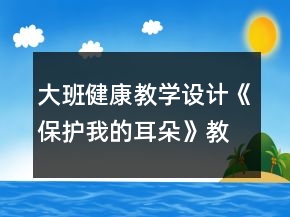 大班健康教學(xué)設(shè)計(jì)《保護(hù)我的耳朵》教案反思