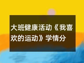 大班健康活動《我喜歡的運動》學(xué)情分析和教案設(shè)計反思