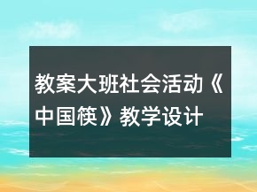 教案大班社會活動《中國筷》教學(xué)設(shè)計(jì)反思