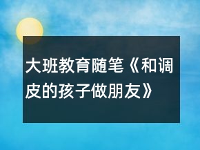&quot;大班教育隨筆《和調(diào)皮的孩子做朋友》		&quot;