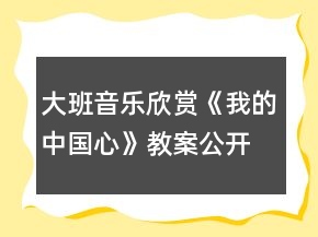 大班音樂(lè)欣賞《我的中國(guó)心》教案公開(kāi)課