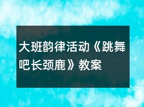 大班韻律活動《跳舞吧長頸鹿》教案