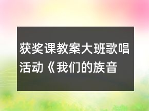 獲獎(jiǎng)?wù)n教案大班歌唱活動(dòng)《我們的族音》教案