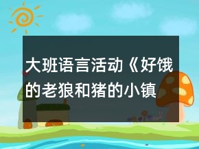 大班語言活動(dòng)《好餓的老狼和豬的小鎮(zhèn)》教案