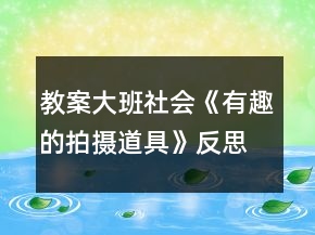 教案大班社會《有趣的拍攝道具》反思