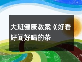 大班健康教案《好看、好聞、好喝的茶》