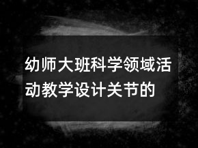 幼師大班科學領(lǐng)域活動教學設(shè)計：關(guān)節(jié)的秘密