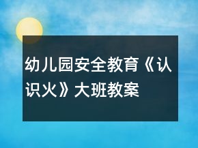 幼兒園安全教育《認(rèn)識(shí)火》大班教案