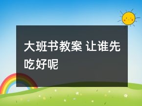 大班書教案 讓誰先吃好呢