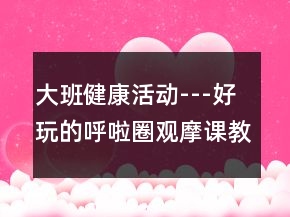 大班健康活動---好玩的呼啦圈觀摩課教學(xué)設(shè)計