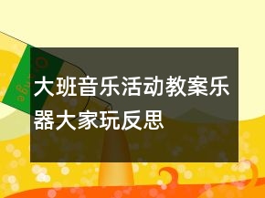 大班音樂活動教案：樂器大家玩反思
