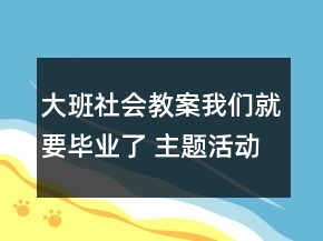 大班社會(huì)教案：我們就要畢業(yè)了 （主題活動(dòng)案例）