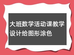 大班數(shù)學(xué)活動課教學(xué)設(shè)計：給圖形涂色