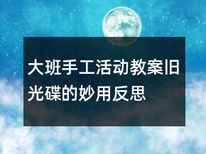 大班手工活動(dòng)教案：舊光碟的妙用反思