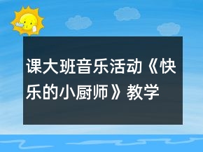 課大班音樂活動《快樂的小廚師》教學(xué)設(shè)計及說課稿