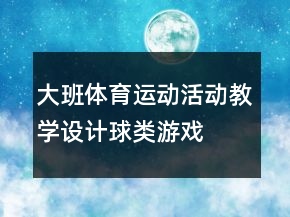大班體育運(yùn)動活動教學(xué)設(shè)計(jì)：球類游戲