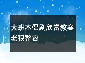 大班木偶劇欣賞教案：老狼整容