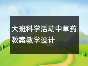 大班科學(xué)活動：中草藥教案教學(xué)設(shè)計