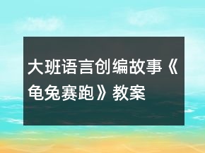 大班語言創(chuàng)編故事《龜兔賽跑》教案
